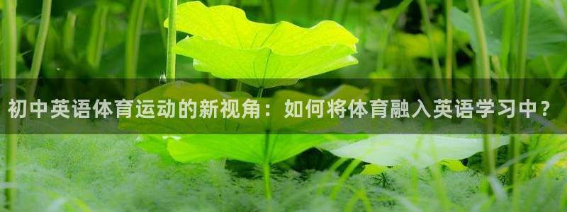 vsport体育在线官网：初中英语体育运动的新视角：如何将体育融入英语学习中？