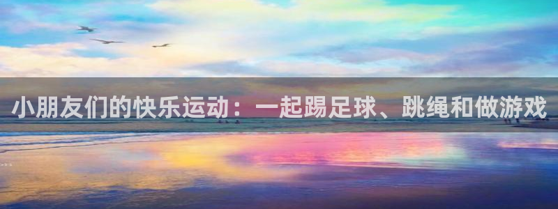 vsport体育：小朋友们的快乐运动：一起踢足球、跳绳和做游戏