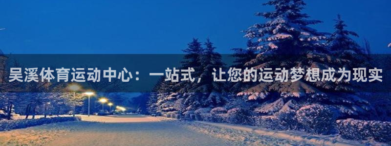 vsport体育：吴溪体育运动中心：一站式，让您的运动梦想成为现实